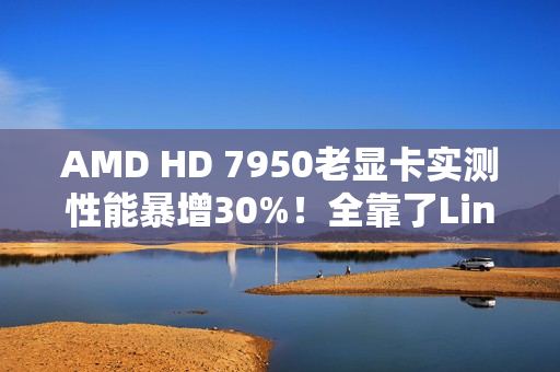 AMD HD 7950老显卡实测性能暴增30%！全靠了Linux 6.19
