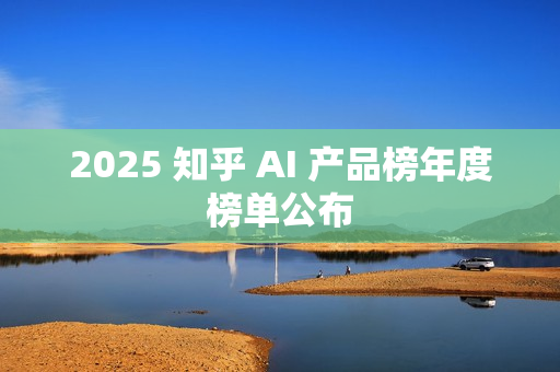 2025 知乎 AI 产品榜年度榜单公布