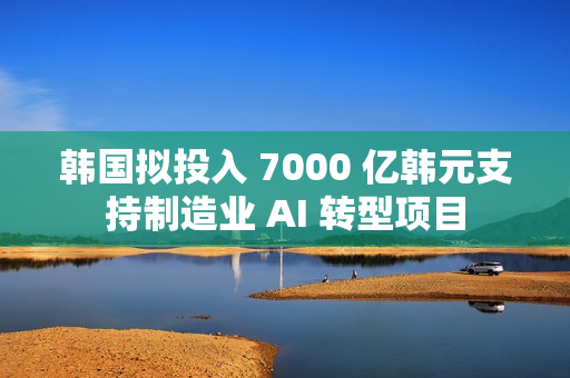 韩国拟投入 7000 亿韩元支持制造业 AI 转型项目