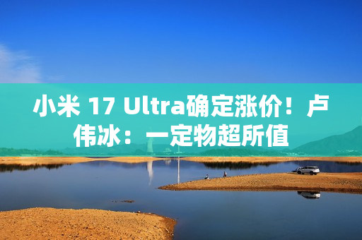 小米 17 Ultra确定涨价!卢伟冰:一定物超所值 小米 17 Ultra确定涨价!卢伟冰:一定物超所值