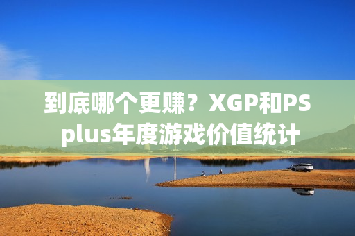 到底哪个更赚？XGP和PS plus年度游戏价值统计