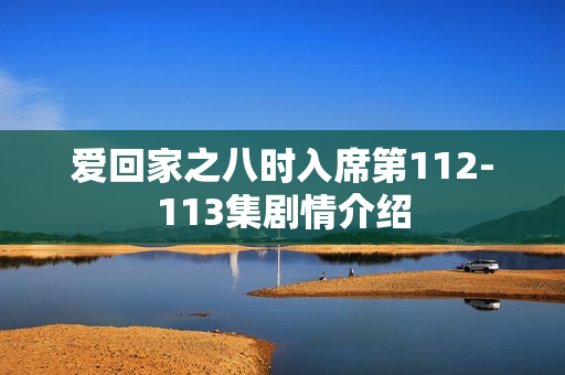 爱回家之八时入席第112-113集剧情介绍