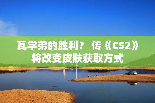 瓦学弟的胜利？ 传《CS2》将改变皮肤获取方式