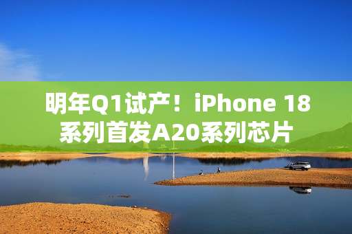 明年Q1试产！iPhone 18系列首发A20系列芯片