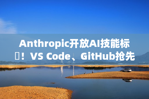 Anthropic开放AI技能标準！VS Code、GitHub抢先上线