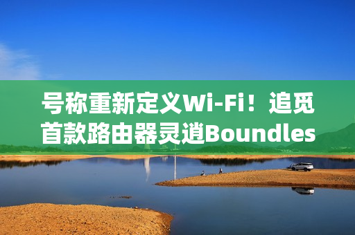 号称重新定义Wi-Fi!追觅首款路由器灵逍Boundless明天发布:3600Mbps速率 号称重新定义Wi-Fi!追觅首款路由器灵逍Boundless明天发布:3600Mbps速率