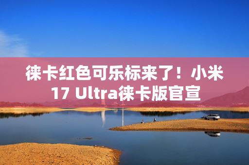徕卡红色可乐标来了!小米17 Ultra徕卡版官宣 徕卡红色可乐标来了!小米17 Ultra徕卡版官宣