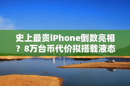 史上最贵iPhone倒数亮相？8万台币代价拟搭载液态金属铰链挑战零摺痕