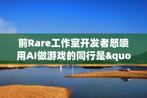 前Rare工作室开发者怒喷用AI做游戏的同行是"懒家伙"