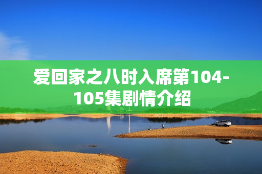 爱回家之八时入席第104-105集剧情介绍 爱回家之八时入席第104-105集剧情介绍