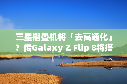 三星摺叠机将「去高通化」？传Galaxy Z Flip 8将搭载自家2奈米Exynos 2600处理器