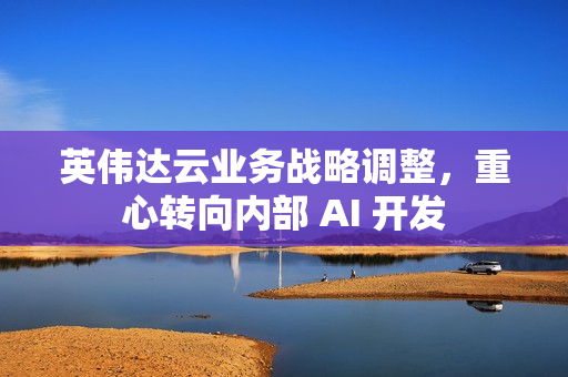 英伟达云业务战略调整，重心转向内部 AI 开发