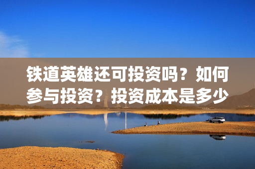 铁道英雄还可投资吗？如何参与投资？投资成本是多少？(铁道英雄撤档了吗)