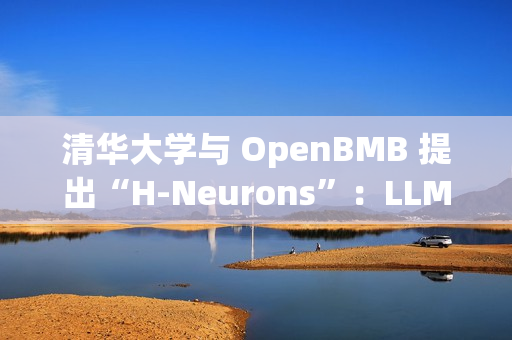 清华大学与 OpenBMB 提出“H-Neurons”：LLM 幻觉相关神经元的存在、作用及其起源