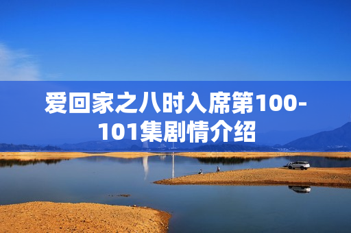 爱回家之八时入席第100-101集剧情介绍 爱回家之八时入席第100-101集剧情介绍