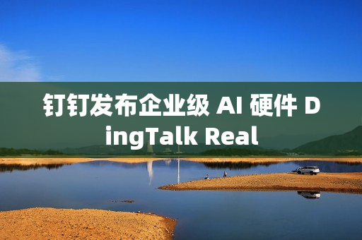 钉钉发布企业级 AI 硬件 DingTalk Real
