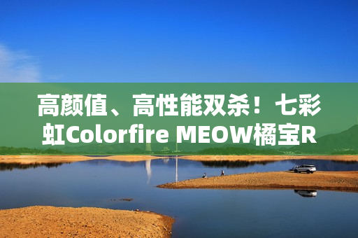 高颜值、高性能双杀！七彩虹Colorfire MEOW橘宝R16 Pro图赏