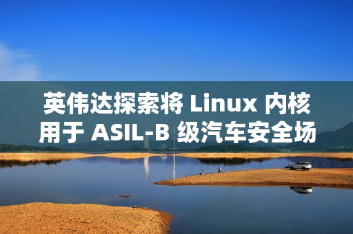 英伟达探索将 Linux 内核用于 ASIL-B 级汽车安全场景