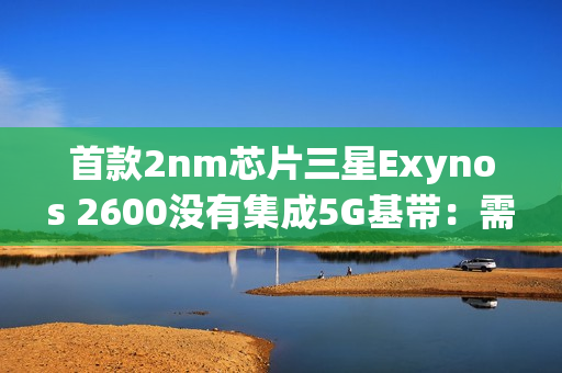 首款2nm芯片三星Exynos 2600没有集成5G基带:需要单独外挂 首款2nm芯片三星Exynos 2600没有集成5G基带:需要单独外挂