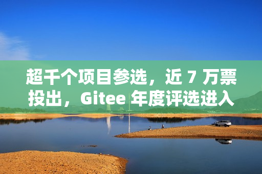 超千个项目参选，近 7 万票投出，Gitee 年度评选进入冲刺阶段！