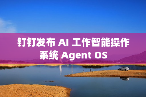 钉钉发布 AI 工作智能操作系统 Agent OS