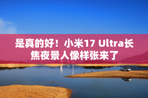 是真的好！小米17 Ultra长焦夜景人像样张来了