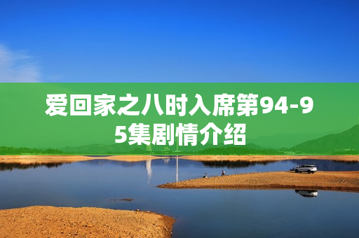 爱回家之八时入席第94-95集剧情介绍 爱回家之八时入席第94-95集剧情介绍