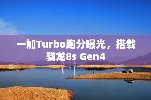 一加Turbo跑分曝光，搭载骁龙8s Gen4
