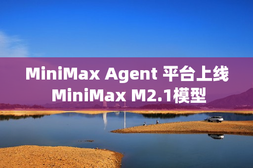 MiniMax Agent 平台上线 MiniMax M2.1模型