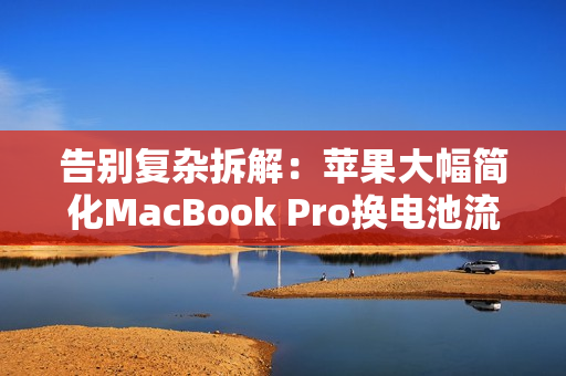 告别复杂拆解:苹果大幅简化MacBook Pro换电池流程!自己在家就能换 告别复杂拆解:苹果大幅简化MacBook Pro换电池流程!自己在家就能换