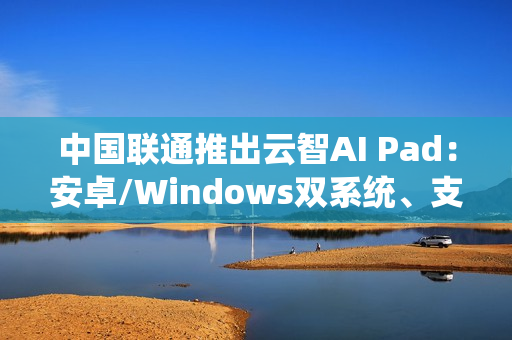 中国联通推出云智AI Pad：安卓/Windows双系统、支持5G eSIM