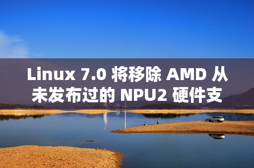 Linux 7.0 将移除 AMD 从未发布过的 NPU2 硬件支持