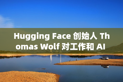 Hugging Face 创始人 Thomas Wolf 对工作和 AI 关系的思考