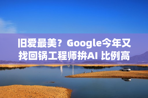 旧爱最美？Google今年又找回锅工程师拚AI 比例高达20%