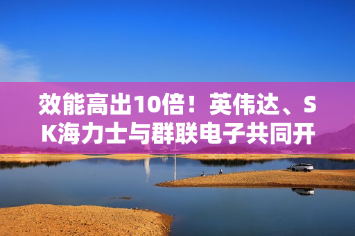 效能高出10倍！英伟达、SK海力士与群联电子共同开发AI专用固态硬盘