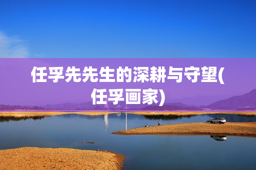 任孚先先生的深耕与守望(任孚画家)