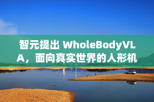 智元提出 WholeBodyVLA，面向真实世界的人形机器人全身 VLA 框架