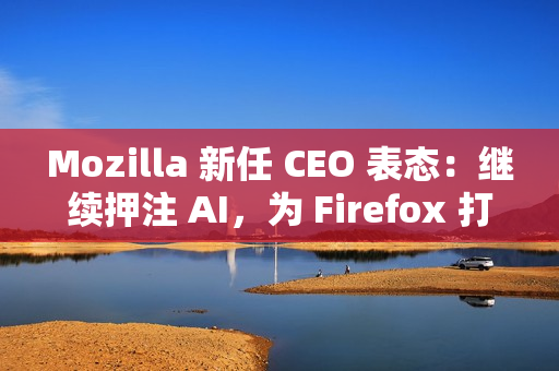 Mozilla 新任 CEO 表态：继续押注 AI，为 Firefox 打造可信任的 AI 功能