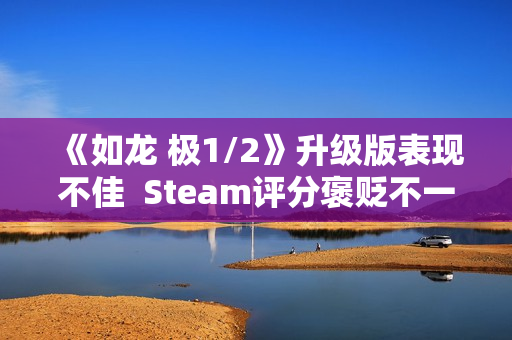 《如龙 极1/2》升级版表现不佳  Steam评分褒贬不一