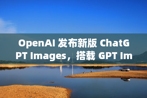 OpenAI 发布新版 ChatGPT Images，搭载 GPT Image 1.5 模型