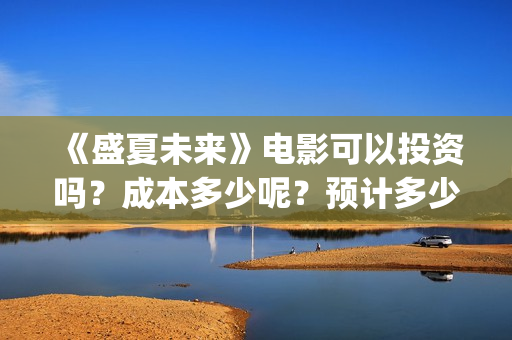 《盛夏未来》电影可以投资吗？成本多少呢？预计多少票房？怎么投？(盛夏未来完整版电影枪版)