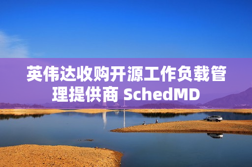 英伟达收购开源工作负载管理提供商 SchedMD