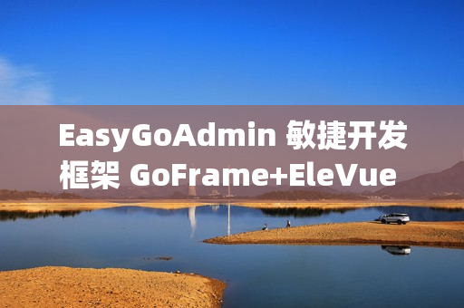 EasyGoAdmin 敏捷开发框架 GoFrame+EleVue 版本 v2.6.0 发布