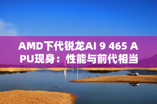 AMD下代锐龙AI 9 465 APU现身：性能与前代相当