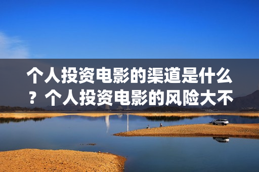 个人投资电影的渠道是什么？个人投资电影的风险大不大？门槛是多少(个人投资电影收益怎么算)