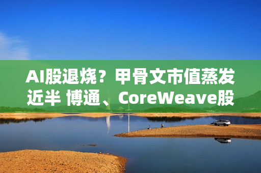 AI股退烧？甲骨文市值蒸发近半 博通、CoreWeave股价意外下跌
