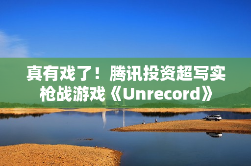 真有戏了！腾讯投资超写实枪战游戏《Unrecord》