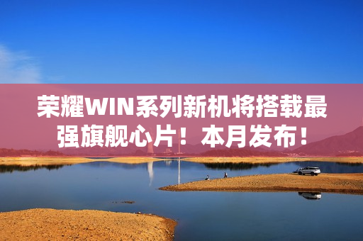 荣耀WIN系列新机将搭载最强旗舰心片!本月发布! 荣耀WIN系列新机将搭载最强旗舰心片!本月发布!