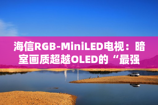 海信RGB-MiniLED电视：暗室画质超越OLED的“最强主机游戏搭子”