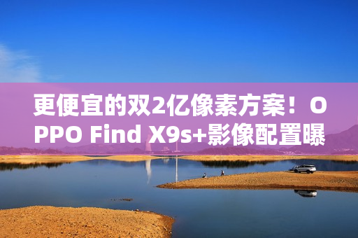更便宜的双2亿像素方案！OPPO Find X9s+影像配置曝光